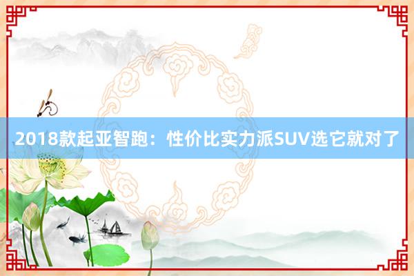 2018款起亚智跑：性价比实力派SUV选它就对了