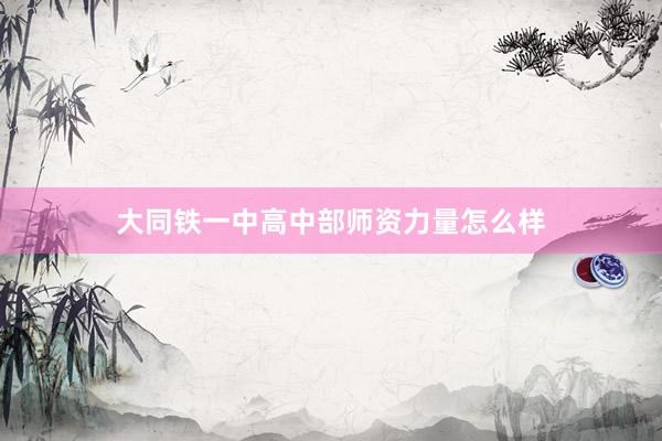 大同铁一中高中部师资力量怎么样