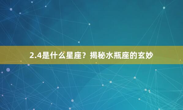 2.4是什么星座？揭秘水瓶座的玄妙