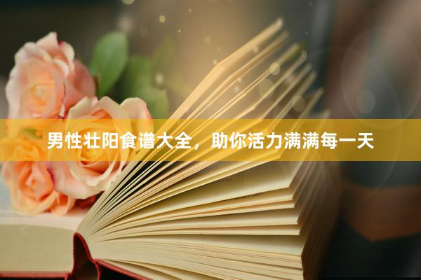 男性壮阳食谱大全，助你活力满满每一天