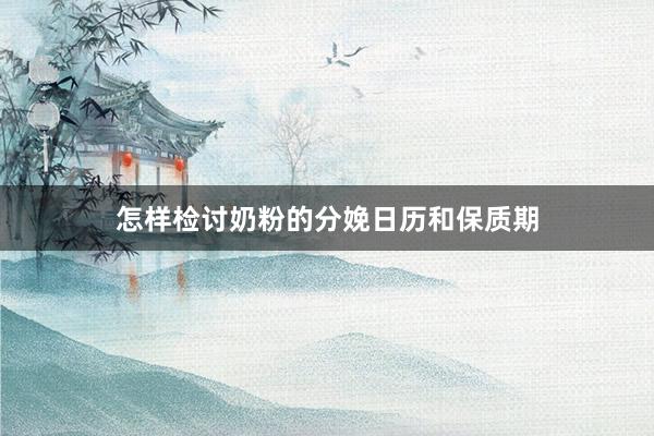 怎样检讨奶粉的分娩日历和保质期