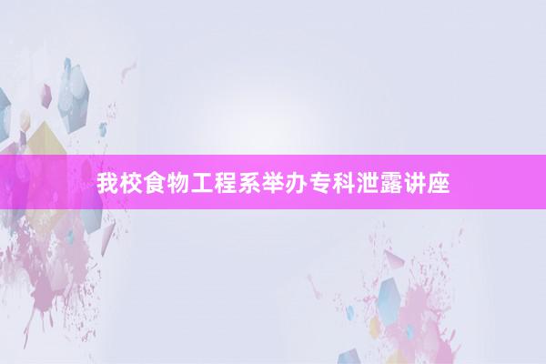 我校食物工程系举办专科泄露讲座