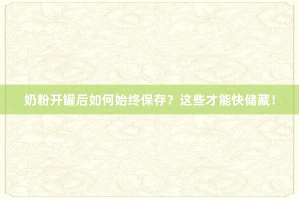 奶粉开罐后如何始终保存？这些才能快储藏！