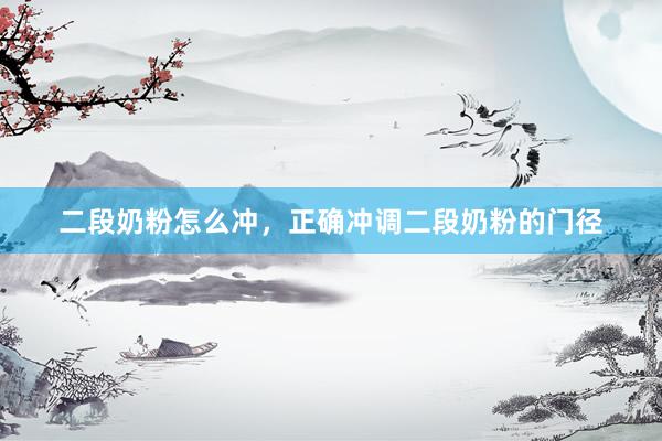 二段奶粉怎么冲，正确冲调二段奶粉的门径