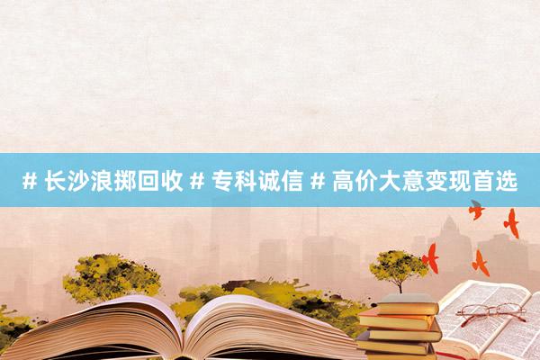 # 长沙浪掷回收 # 专科诚信 # 高价大意变现首选